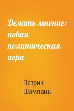 Обложка книги «Делать мнение: новая политическая игра» — Патрик Шампань