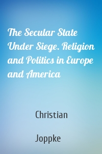 The Secular State Under Siege. Religion and Politics in Europe and America