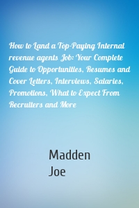 How to Land a Top-Paying Internal revenue agents Job: Your Complete Guide to Opportunities, Resumes and Cover Letters, Interviews, Salaries, Promotions, What to Expect From Recruiters and More