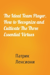 The Ideal Team Player. How to Recognize and Cultivate The Three Essential Virtues