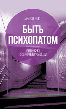 Обложка книги «Быть психопатом. Интервью с серийным убийцей» — Микки Нокс