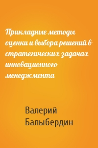 Прикладные методы оценки и выбора решений в стратегических задачах инновационного менеджмента