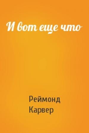 Обложка книги «И вот еще что» — Реймонд Карвер