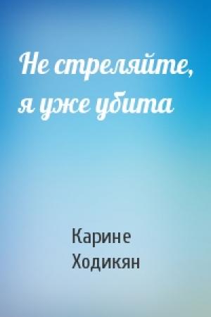 Обложка книги «Не стреляйте, я уже убита» — Карине Ходикян