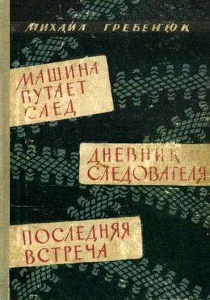 Обложка книги «Машина путает след. Дневник следователя. Последняя встреча. Повести» — Михаил Гребенюк