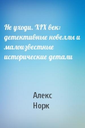 Обложка книги «Не уходи. XIX век: детективные новеллы и малоизвестные исторические детали» — Алекс Норк