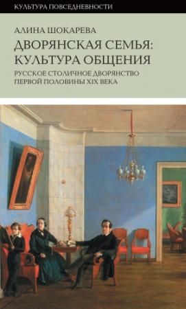 Обложка книги «Дворянская семья. Культура общения. Русское столичное дворянство первой половины XIX века» — Алина Шокарева