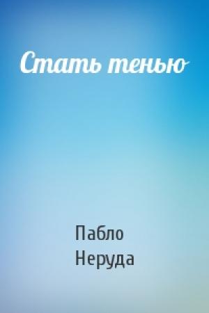Обложка книги «Стать тенью» — Пабло Неруда