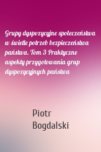 Grupy dyspozycyjne społeczeństwa w świetle potrzeb bezpieczeństwa państwa. Tom 3 Praktyczne aspekty przygotowania grup dyspozycyjnych państwa