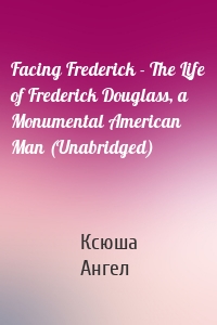 Facing Frederick - The Life of Frederick Douglass, a Monumental American Man (Unabridged)