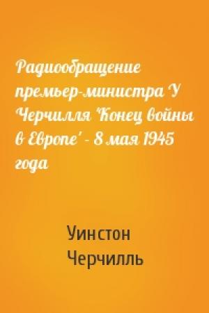 Обложка книги «Радиообращение премьер-министра У Черчилля 'Конец войны в Европе' - 8 мая 1945 года» — Уинстон Черчилль