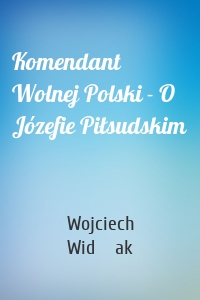 Komendant Wolnej Polski - O Józefie Piłsudskim