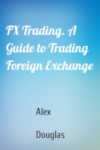 FX Trading. A Guide to Trading Foreign Exchange
