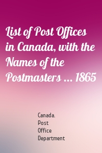 List of Post Offices in Canada, with the Names of the Postmasters ... 1865