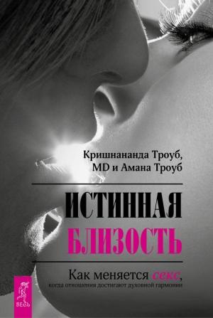 Обложка книги «Истинная близость. Как меняется секс, когда отношения достигают духовной гармонии» — Амана Троуб, Кришнананда Троуб