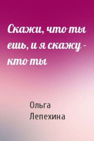 Обложка книги «Скажи, что ты ешь, и я скажу - кто ты» — Ольга Лепехина