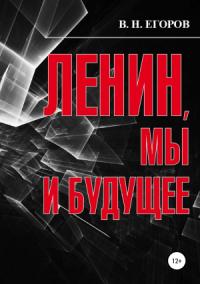 Вячеслав Егоров - Ленин, мы и будущее. Опыт свободного и пристрастного анализа