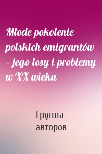 Młode pokolenie polskich emigrantów — jego losy i problemy w XX wieku