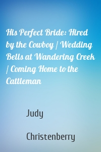 His Perfect Bride: Hired by the Cowboy / Wedding Bells at Wandering Creek / Coming Home to the Cattleman