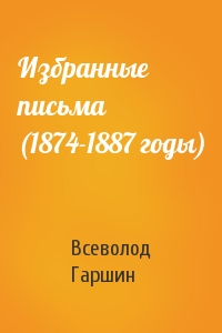 Всеволод Гаршин - Избранные письма (1874-1887 годы)