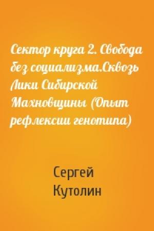 Обложка книги «Сектор круга 2. Свобода без социализма.Сквозь Лики Сибирской Махновщины (Опыт рефлексии генотипа)» — Сергей Кутолин