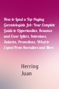 How to Land a Top-Paying Gerontologists Job: Your Complete Guide to Opportunities, Resumes and Cover Letters, Interviews, Salaries, Promotions, What to Expect From Recruiters and More