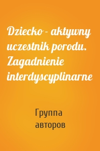 Dziecko - aktywny uczestnik porodu. Zagadnienie interdyscyplinarne