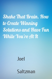 Shake That Brain. How to Create Winning Solutions and Have Fun While You're At It