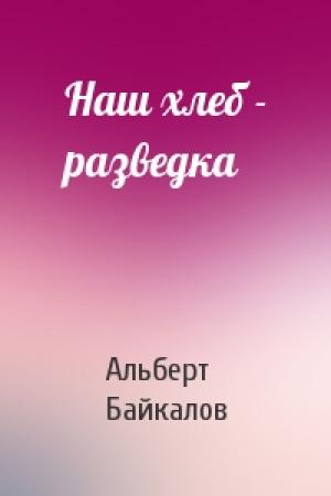 Обложка книги «Наш хлеб - разведка» — Альберт Байкалов