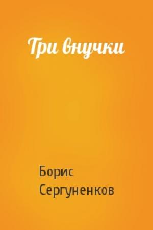 Обложка книги «Три внучки» — Борис Сергуненков
