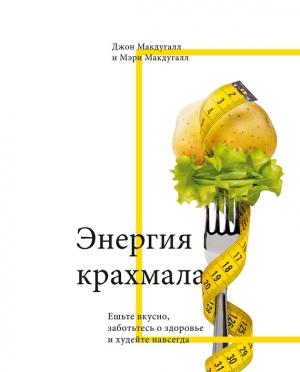 Обложка книги «Энергия крахмала. Ешьте вкусно, заботьтесь о здоровье и худейте навсегда» — Джон Макдугалл, Мэри Макдугалл