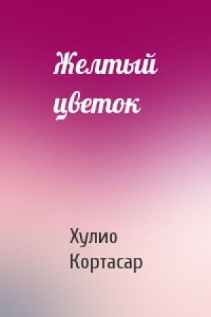 Обложка книги «Желтый цветок» — Хулио Кортасар