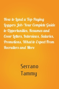 How to Land a Top-Paying Loggers Job: Your Complete Guide to Opportunities, Resumes and Cover Letters, Interviews, Salaries, Promotions, What to Expect From Recruiters and More