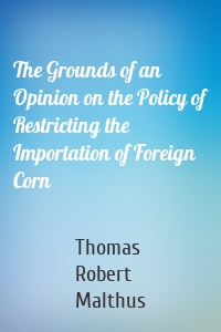 The Grounds of an Opinion on the Policy of Restricting the Importation of Foreign Corn
