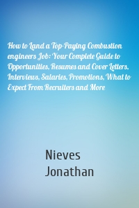 How to Land a Top-Paying Combustion engineers Job: Your Complete Guide to Opportunities, Resumes and Cover Letters, Interviews, Salaries, Promotions, What to Expect From Recruiters and More