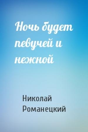 Обложка книги «Ночь будет певучей и нежной» — Николай Романецкий
