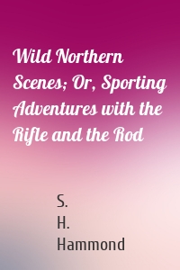Wild Northern Scenes; Or, Sporting Adventures with the Rifle and the Rod