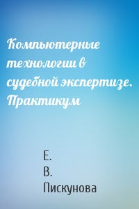 Компьютерные технологии в судебной экспертизе. Практикум