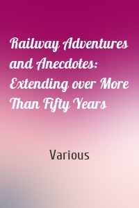 Railway Adventures and Anecdotes: Extending over More Than Fifty Years