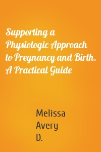 Supporting a Physiologic Approach to Pregnancy and Birth. A Practical Guide