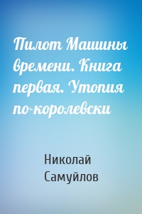 Пилот Машины времени. Книга первая. Утопия по-королевски