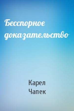 Обложка книги «Бесспорное доказательство» — Карел Чапек