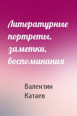 Обложка книги «Литературные портреты, заметки, воспоминания» — Валентин Катаев