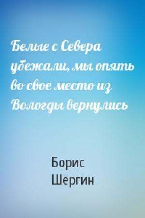 Обложка книги «Белые с Севера убежали, мы опять во свое место из Вологды вернулись» — Борис Шергин