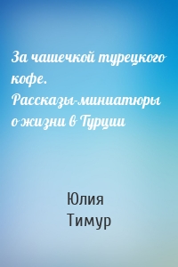 За чашечкой турецкого кофе. Рассказы-миниатюры о жизни в Турции