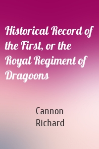 Historical Record of the First, or the Royal Regiment of Dragoons