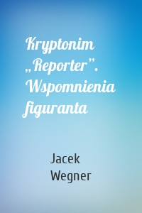 Kryptonim „Reporter”. Wspomnienia figuranta