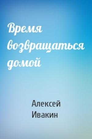 Обложка книги «Время возвращаться домой» — Алексей Ивакин