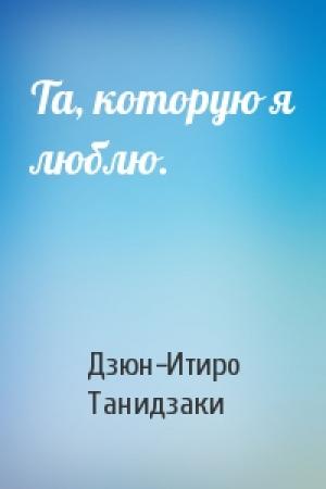Обложка книги «Та, которую я люблю.» — Дзюн-Итиро Танидзаки