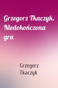 Grzegorz Tkaczyk. Niedokończona gra